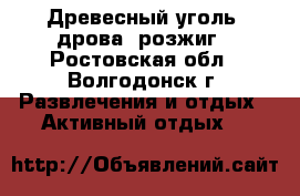 Древесный уголь, дрова, розжиг - Ростовская обл., Волгодонск г. Развлечения и отдых » Активный отдых   